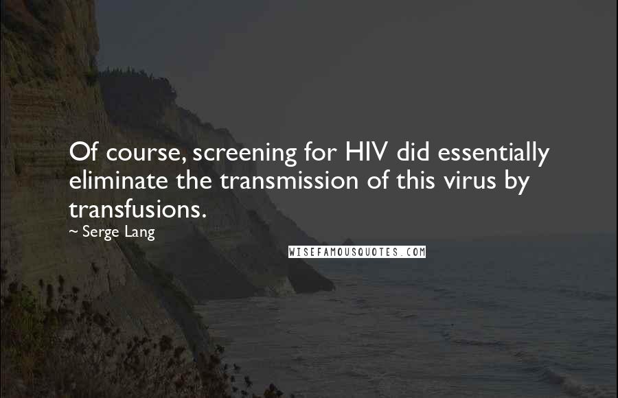 Serge Lang Quotes: Of course, screening for HIV did essentially eliminate the transmission of this virus by transfusions.
