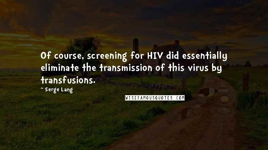 Serge Lang Quotes: Of course, screening for HIV did essentially eliminate the transmission of this virus by transfusions.