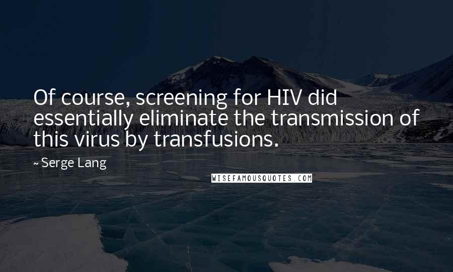 Serge Lang Quotes: Of course, screening for HIV did essentially eliminate the transmission of this virus by transfusions.