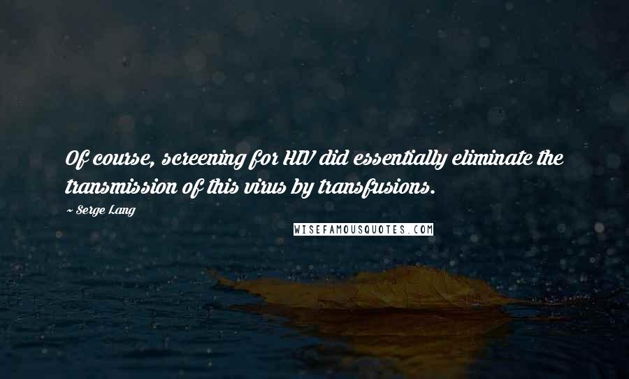 Serge Lang Quotes: Of course, screening for HIV did essentially eliminate the transmission of this virus by transfusions.