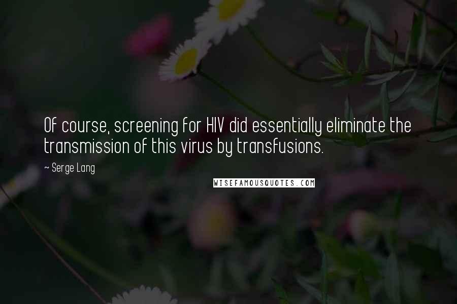 Serge Lang Quotes: Of course, screening for HIV did essentially eliminate the transmission of this virus by transfusions.
