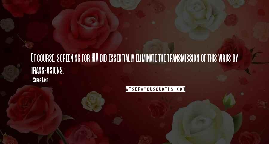 Serge Lang Quotes: Of course, screening for HIV did essentially eliminate the transmission of this virus by transfusions.
