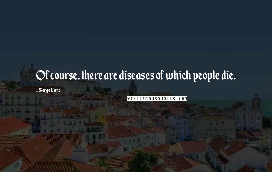 Serge Lang Quotes: Of course, there are diseases of which people die.