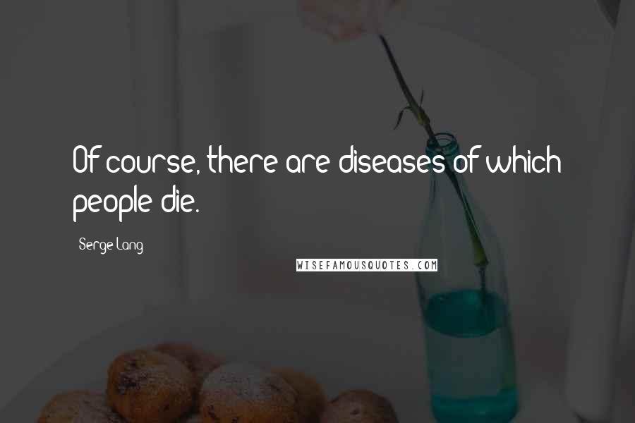 Serge Lang Quotes: Of course, there are diseases of which people die.