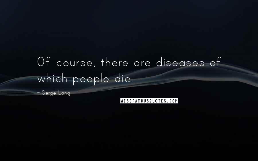 Serge Lang Quotes: Of course, there are diseases of which people die.