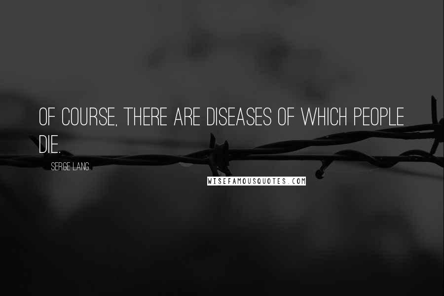 Serge Lang Quotes: Of course, there are diseases of which people die.