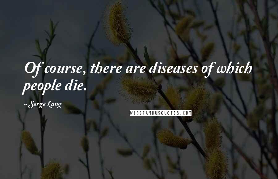 Serge Lang Quotes: Of course, there are diseases of which people die.