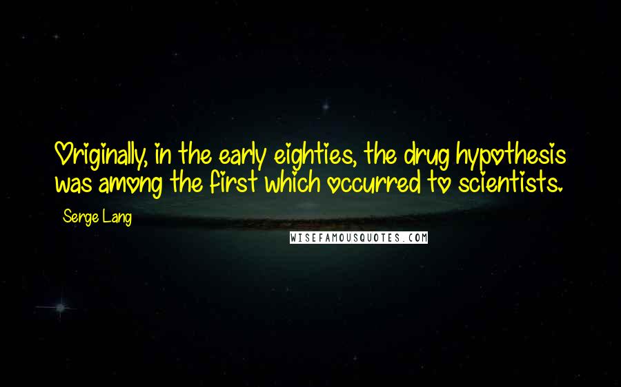Serge Lang Quotes: Originally, in the early eighties, the drug hypothesis was among the first which occurred to scientists.