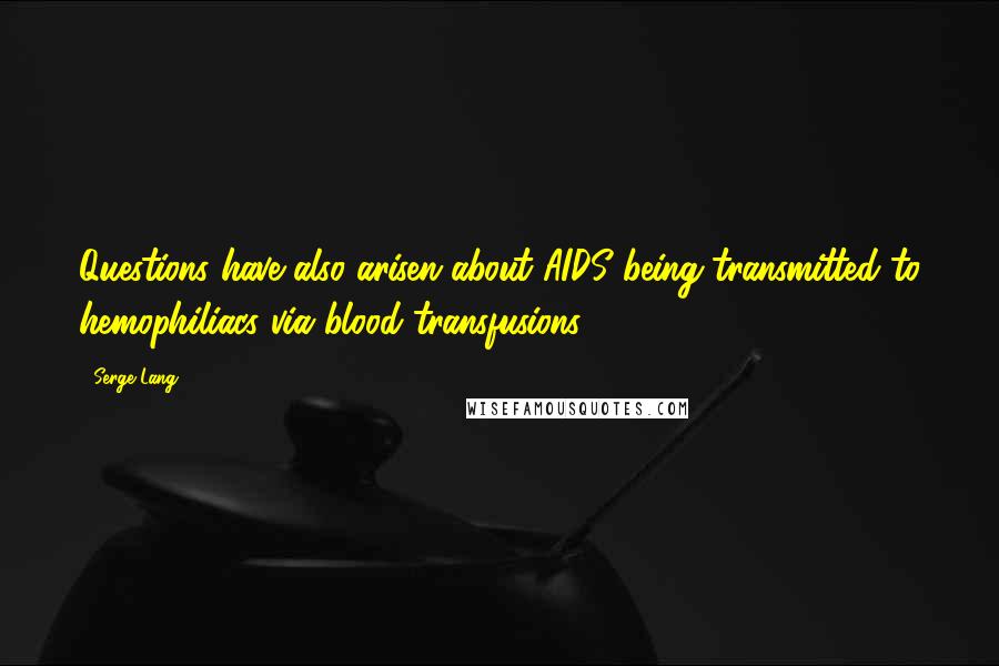 Serge Lang Quotes: Questions have also arisen about AIDS being transmitted to hemophiliacs via blood transfusions.