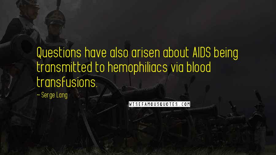 Serge Lang Quotes: Questions have also arisen about AIDS being transmitted to hemophiliacs via blood transfusions.
