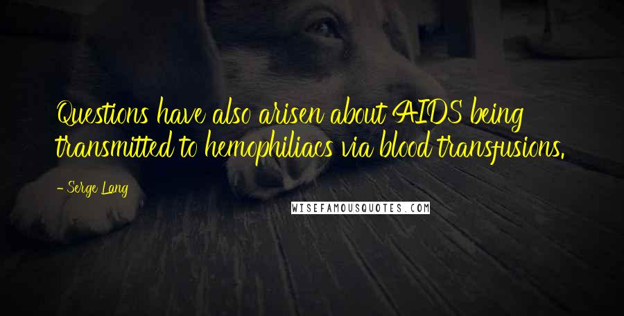 Serge Lang Quotes: Questions have also arisen about AIDS being transmitted to hemophiliacs via blood transfusions.
