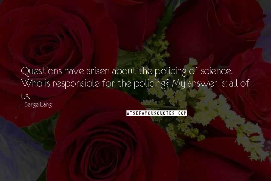 Serge Lang Quotes: Questions have arisen about the policing of science. Who is responsible for the policing? My answer is: all of us.