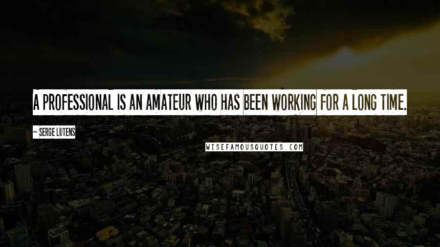 Serge Lutens Quotes: A professional is an amateur who has been working for a long time.