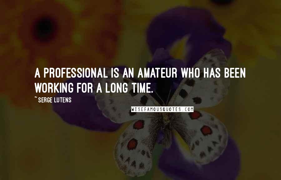 Serge Lutens Quotes: A professional is an amateur who has been working for a long time.