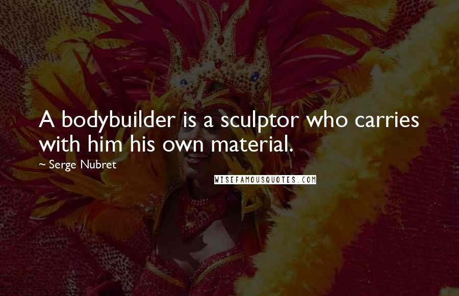 Serge Nubret Quotes: A bodybuilder is a sculptor who carries with him his own material.