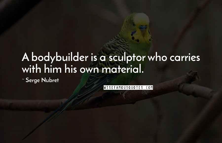 Serge Nubret Quotes: A bodybuilder is a sculptor who carries with him his own material.