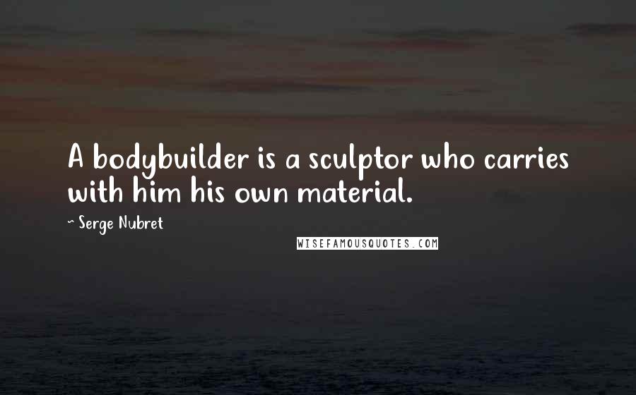 Serge Nubret Quotes: A bodybuilder is a sculptor who carries with him his own material.