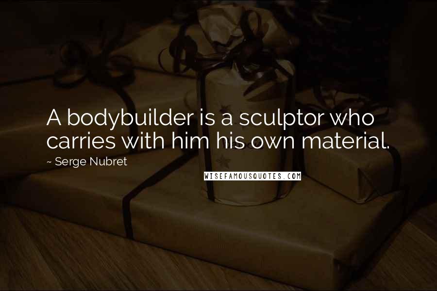 Serge Nubret Quotes: A bodybuilder is a sculptor who carries with him his own material.