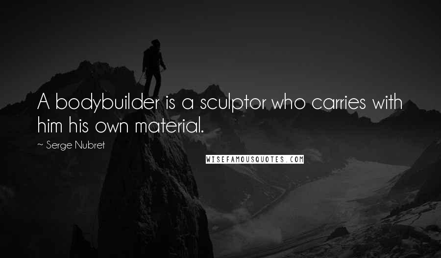 Serge Nubret Quotes: A bodybuilder is a sculptor who carries with him his own material.