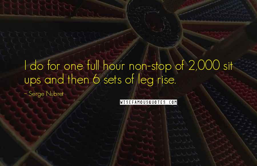 Serge Nubret Quotes: I do for one full hour non-stop of 2,000 sit ups and then 6 sets of leg rise.