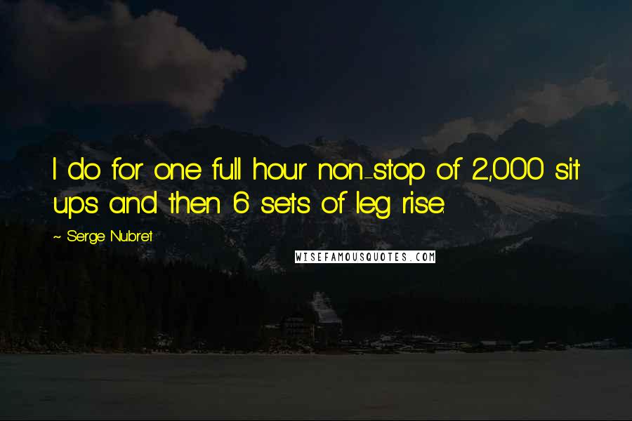 Serge Nubret Quotes: I do for one full hour non-stop of 2,000 sit ups and then 6 sets of leg rise.