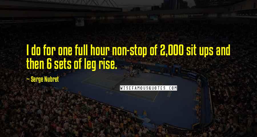 Serge Nubret Quotes: I do for one full hour non-stop of 2,000 sit ups and then 6 sets of leg rise.