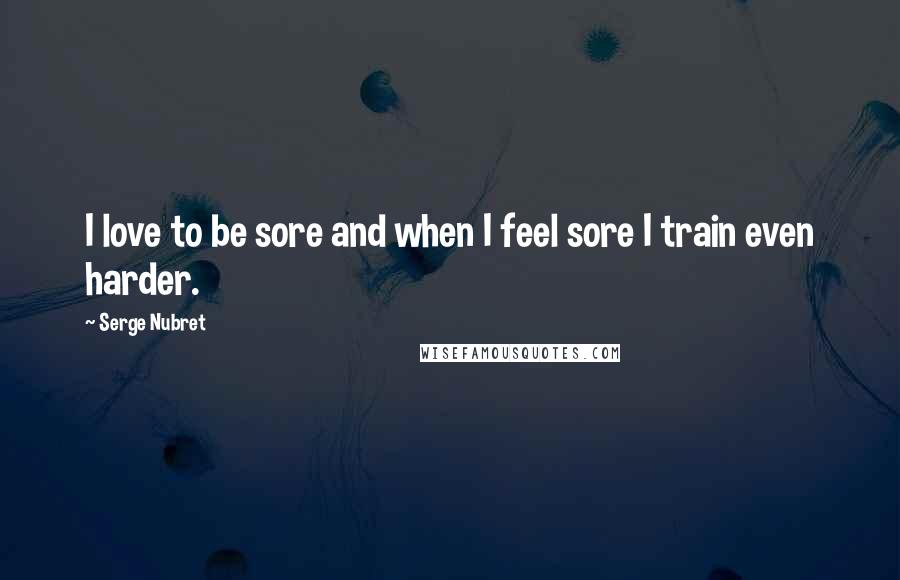 Serge Nubret Quotes: I love to be sore and when I feel sore I train even harder.