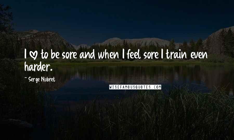 Serge Nubret Quotes: I love to be sore and when I feel sore I train even harder.