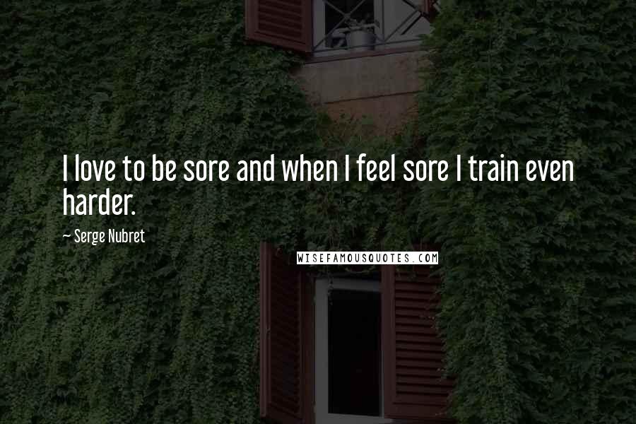 Serge Nubret Quotes: I love to be sore and when I feel sore I train even harder.