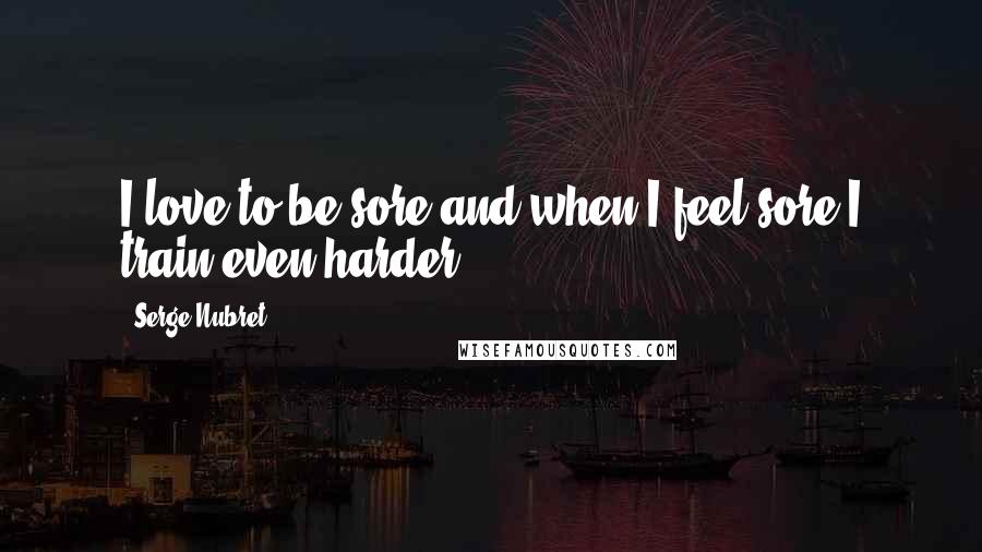 Serge Nubret Quotes: I love to be sore and when I feel sore I train even harder.