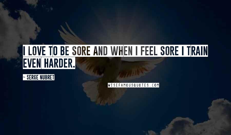 Serge Nubret Quotes: I love to be sore and when I feel sore I train even harder.