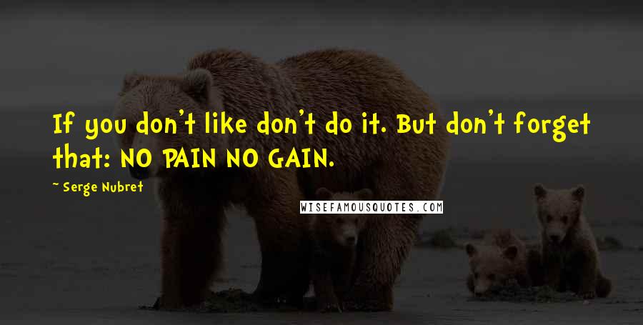 Serge Nubret Quotes: If you don't like don't do it. But don't forget that: NO PAIN NO GAIN.