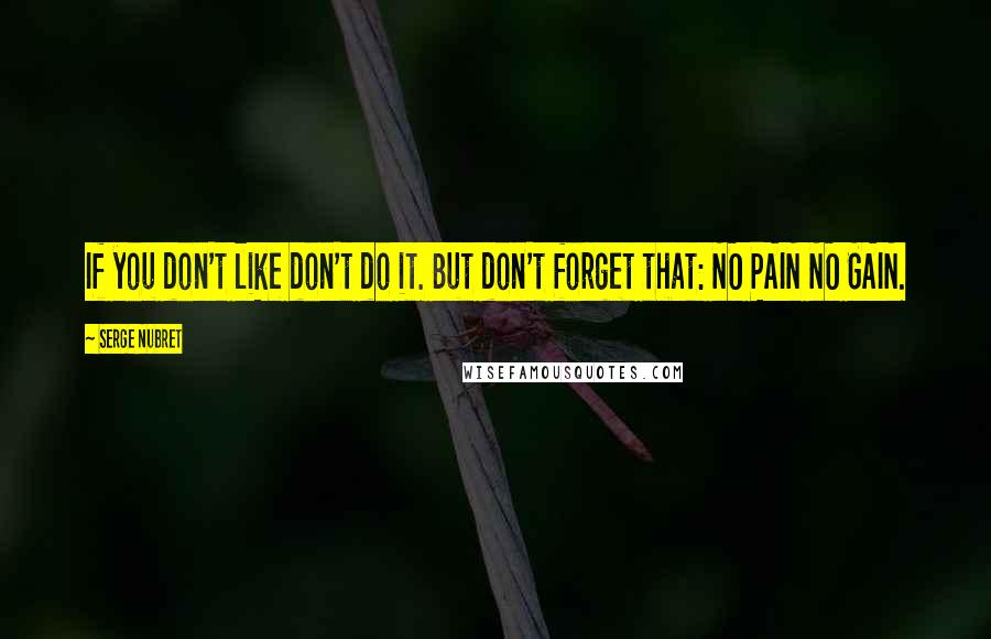 Serge Nubret Quotes: If you don't like don't do it. But don't forget that: NO PAIN NO GAIN.