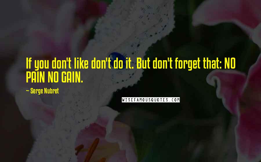 Serge Nubret Quotes: If you don't like don't do it. But don't forget that: NO PAIN NO GAIN.