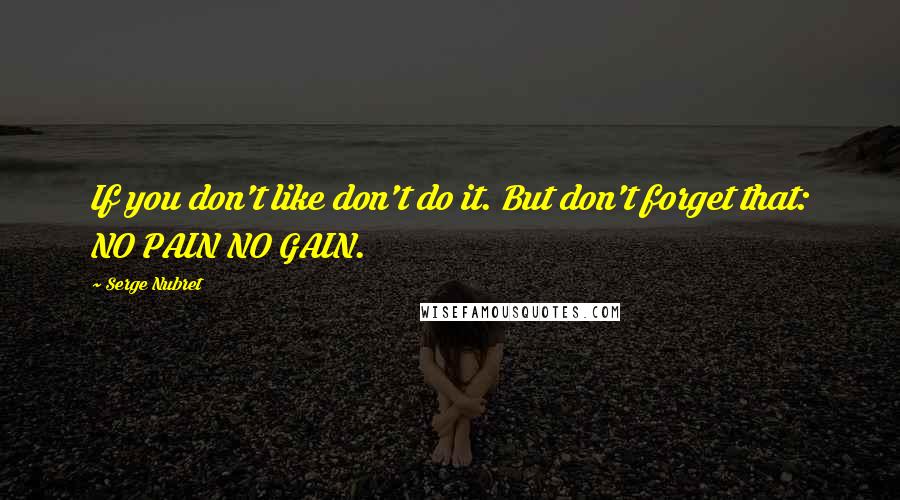 Serge Nubret Quotes: If you don't like don't do it. But don't forget that: NO PAIN NO GAIN.