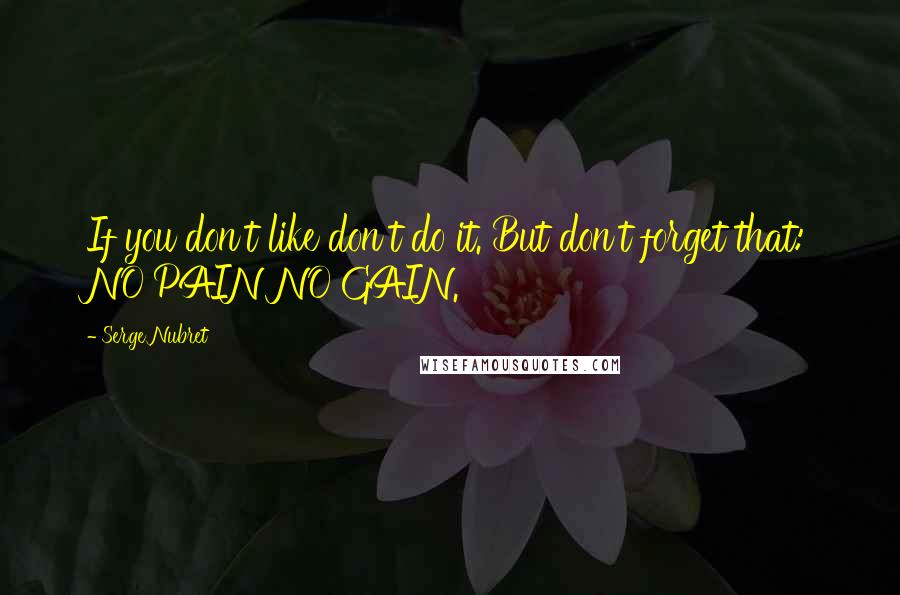 Serge Nubret Quotes: If you don't like don't do it. But don't forget that: NO PAIN NO GAIN.