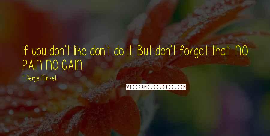 Serge Nubret Quotes: If you don't like don't do it. But don't forget that: NO PAIN NO GAIN.