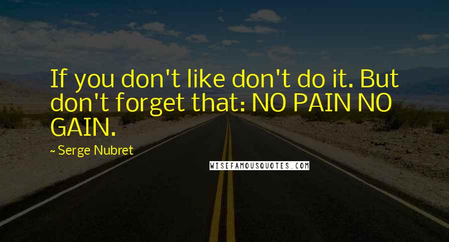 Serge Nubret Quotes: If you don't like don't do it. But don't forget that: NO PAIN NO GAIN.