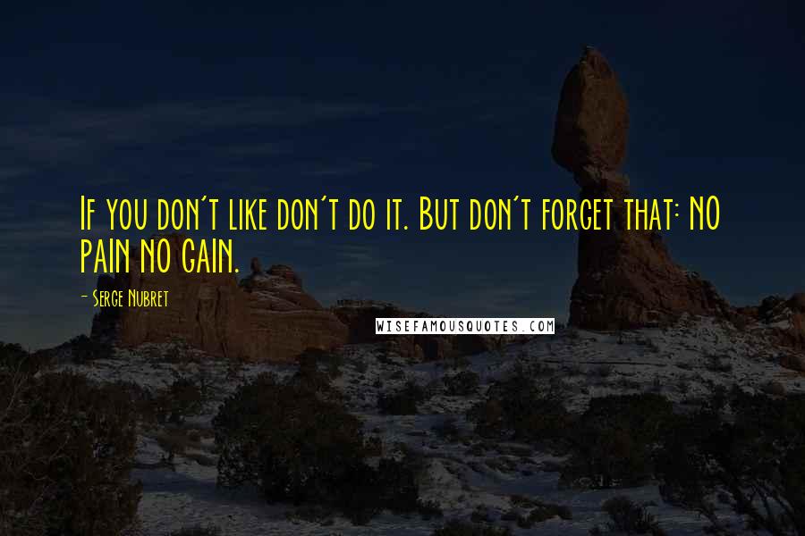 Serge Nubret Quotes: If you don't like don't do it. But don't forget that: NO PAIN NO GAIN.