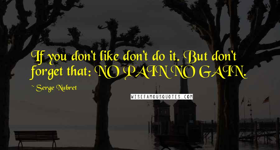 Serge Nubret Quotes: If you don't like don't do it. But don't forget that: NO PAIN NO GAIN.