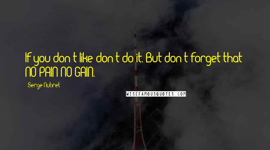 Serge Nubret Quotes: If you don't like don't do it. But don't forget that: NO PAIN NO GAIN.