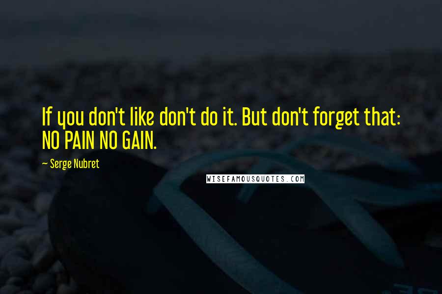 Serge Nubret Quotes: If you don't like don't do it. But don't forget that: NO PAIN NO GAIN.