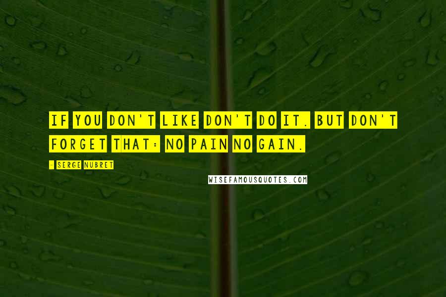 Serge Nubret Quotes: If you don't like don't do it. But don't forget that: NO PAIN NO GAIN.