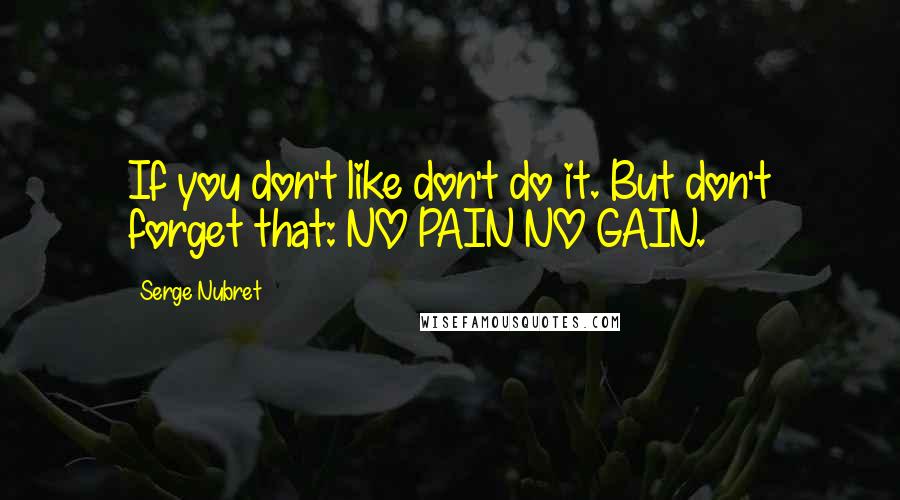 Serge Nubret Quotes: If you don't like don't do it. But don't forget that: NO PAIN NO GAIN.