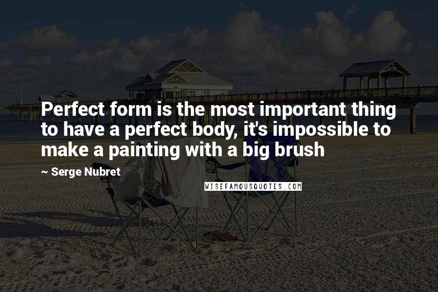 Serge Nubret Quotes: Perfect form is the most important thing to have a perfect body, it's impossible to make a painting with a big brush