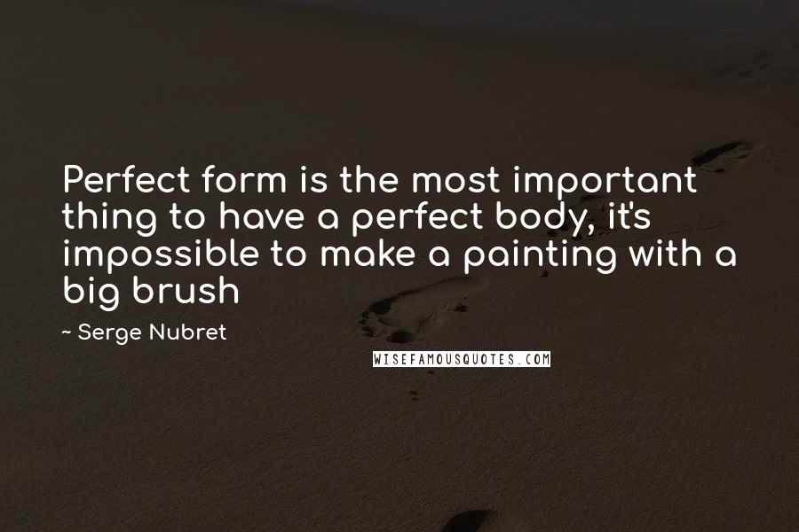 Serge Nubret Quotes: Perfect form is the most important thing to have a perfect body, it's impossible to make a painting with a big brush