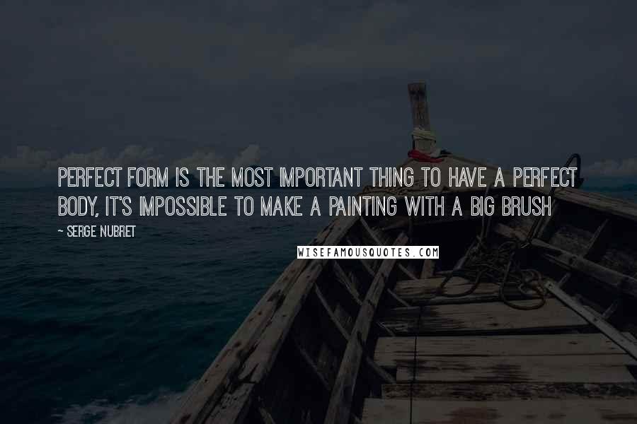 Serge Nubret Quotes: Perfect form is the most important thing to have a perfect body, it's impossible to make a painting with a big brush