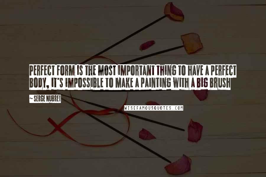 Serge Nubret Quotes: Perfect form is the most important thing to have a perfect body, it's impossible to make a painting with a big brush