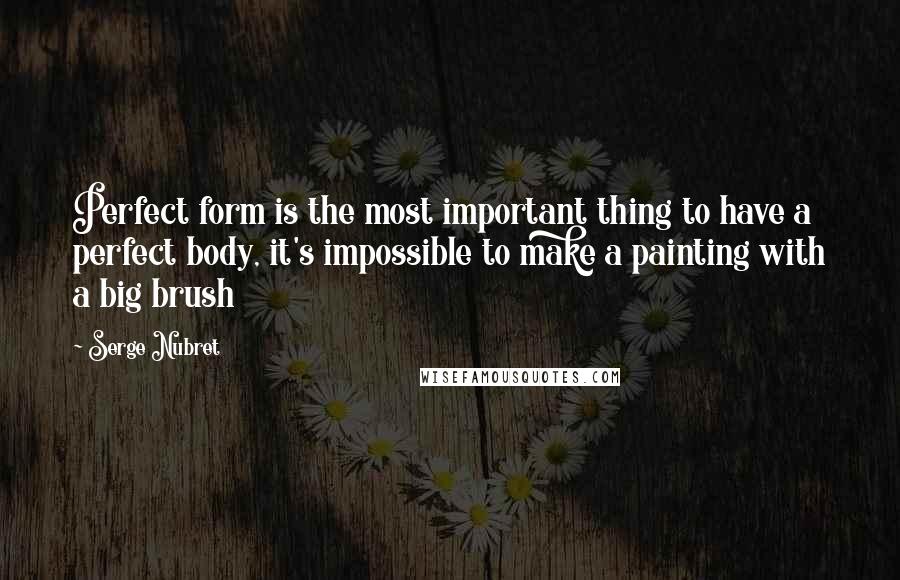 Serge Nubret Quotes: Perfect form is the most important thing to have a perfect body, it's impossible to make a painting with a big brush