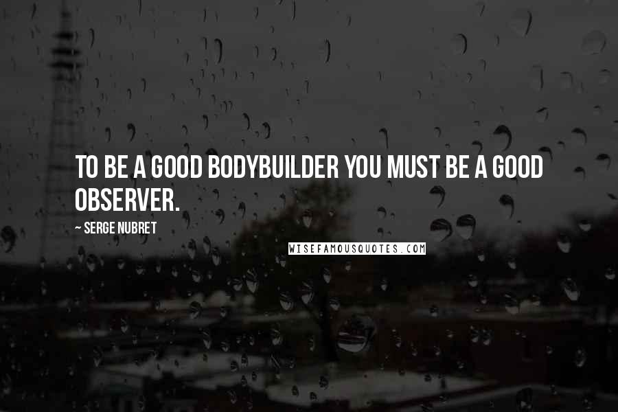 Serge Nubret Quotes: To be a good bodybuilder you must be a good observer.